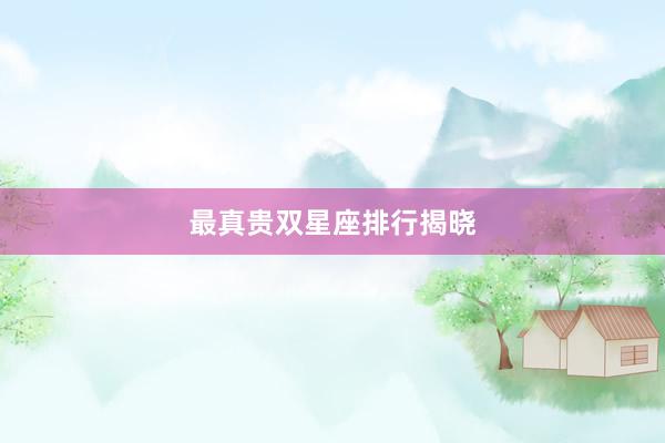 最真贵双星座排行揭晓
