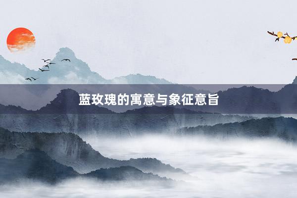 蓝玫瑰的寓意与象征意旨