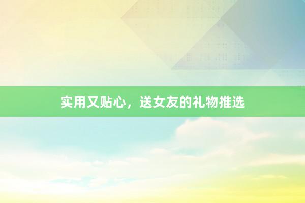 实用又贴心，送女友的礼物推选