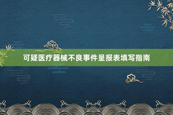 可疑医疗器械不良事件呈报表填写指南
