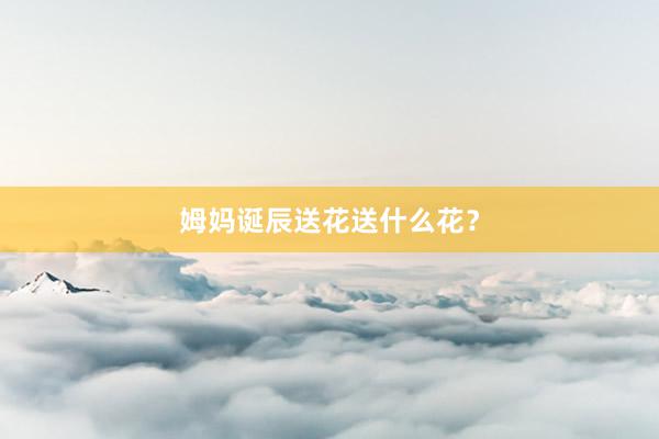 姆妈诞辰送花送什么花?