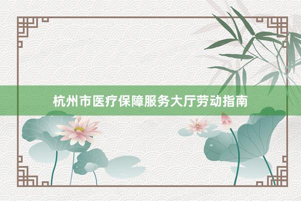 杭州市医疗保障服务大厅劳动指南