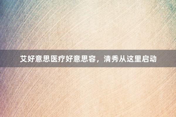 艾好意思医疗好意思容，清秀从这里启动