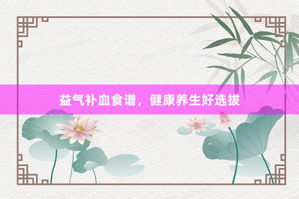 益气补血食谱，健康养生好选拔