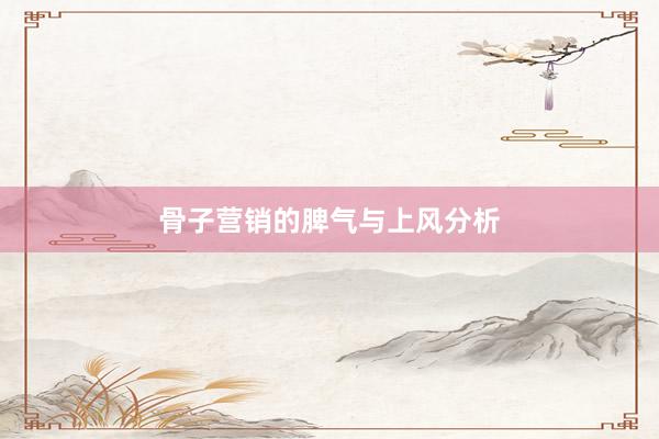骨子营销的脾气与上风分析