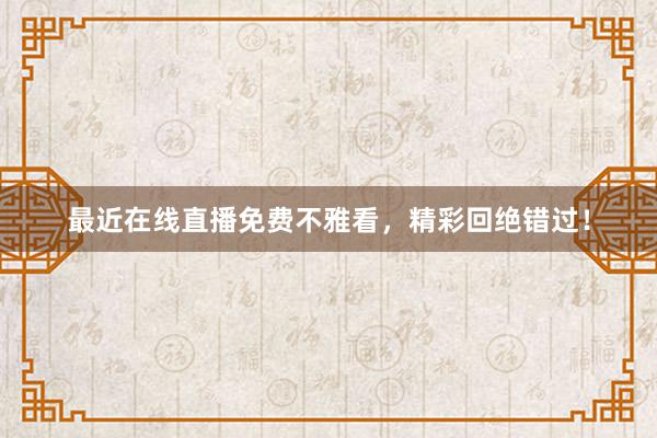 最近在线直播免费不雅看，精彩回绝错过！